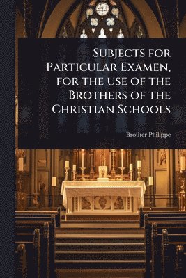 Brother Philippe - Subjects for Particular Examen, for the use of the Brothers of the Christian Schools, Häftad