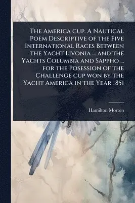 America cup. A Nautical Poem Descriptive of the Five International Races Between the Yacht Livonia ... and the Yachts Columbia and Sappho ... for the Posession of the Challenge cup won by the Yacht America in the Year 1851