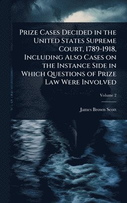 Prize Cases Decided in the United States Supreme Court, 1789-1918, Including Also Cases on the Instance Side in Which Questions of Prize Law Were Involved