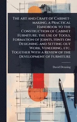 David Denning - art and Craft of Cabinet-making, a Practical Handbook to the Construction of Cabinet Furniture, the use of Tools, Formation of Joints, Hints on Designing and Setting out Work, Veneering, etc. Together With a Review of the Development of Furniture, Inbunden. Tillgänglighet: Lägg i varukorg