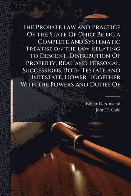 Probate law and Practice Of the State Of Ohio; Being a Complete and Systematic Treatise on the law Relating to Descent, Distribution Of Property, Real and Personal, Successions, Both Testate and Intestate, Dower, Together With the Powers and Duties Of