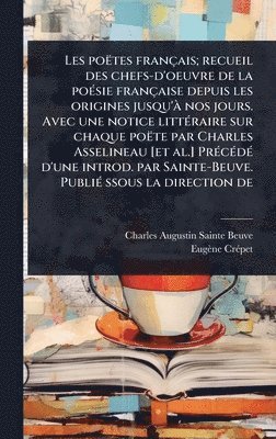 Les poëtes français; recueil des chefs-d'oeuvre de la poÃ(c)sie française depuis les origines jusqu'Ã nos jours. Avec une notice littÃ(c)raire sur chaque poëte par Charles Asselineau [et al.] PrÃ(c)cÃ(c)dÃ(c) d'une introd. par Sainte-Beuve. PubliÃ(c) ssous