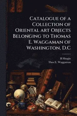Catalogue of a Collection of Oriental art Objects Belonging to Thomas E. Waggaman of Washington, D.C