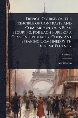 Ant Charlin - French Course, on the Principle of Contrasts and Comparison, on a Plan Securing, for Each Pupil of a Class Individually, Constant Speaking Combined With Extreme Fluency, Häftad. Tillgänglighet: Lägg i varukorg