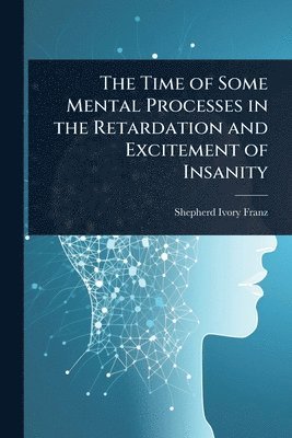 Shepherd Ivory Franz - Time of Some Mental Processes in the Retardation and Excitement of Insanity, Häftad. Tillgänglighet: Lägg i varukorg