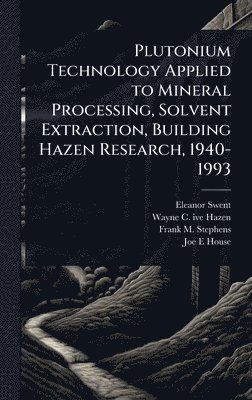 Eleanor Swent, Wayne C 1917- Ive Hazen, Frank M Stephens - Plutonium Technology Applied to Mineral Processing, Solvent Extraction, Building Hazen Research, 1940-1993, Inbunden