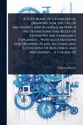William Minifie - Text-book Of Geometrical Drawing, for the use Of Mechanics and Schools, in Which the Definitions and Rules Of Geometry are Familiarly Explained ... With Illustrations for Drawing Plans, Sections and Elevations Of Buildings and Machinery ... a Course Of, Häftad. Tillgänglighet: Lägg i varukorg