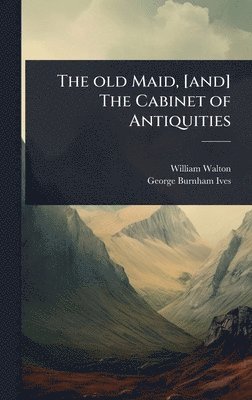 old Maid, [and] The Cabinet of Antiquities
