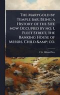 Marygold by Temple bar; Being a History of the Site now Occupied by no. 1, Fleet Street, the Banking House of Messrs. Child & co.