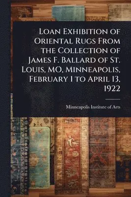 Loan Exhibition of Oriental Rugs From the Collection of James F. Ballard of St. Louis, MO, Minneapolis, February 1 to April 13, 1922