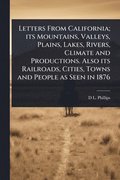 Letters From California; its Mountains, Valleys, Plains, Lakes, Rivers, Climate and Productions. Also its Railroads, Cities, Towns and People as Seen in 1876