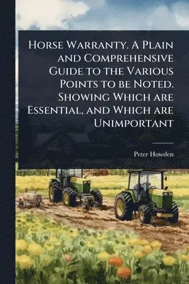 Horse Warranty. A Plain and Comprehensive Guide to the Various Points to be Noted. Showing Which are Essential, and Which are Unimportant