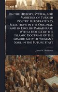On the History, System, and Varieties of Turkish Poetry. Illustrated by Selections in the Original, and in English Paraphrase, With a Notice of the Islamic Doctrine of the Immortality of Woman's So...