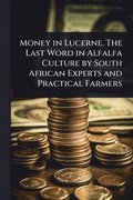 Money in Lucerne. The Last Word in Alfalfa Culture by South African Experts and Practical Farmers