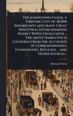 Herman Dieck - Johnstown Flood. A Thriving City of 30,000 Inhabitants and Many Great Industrial Establishments Nearly Wiped From Earth ... The Above Narrative is Gathered From the Accounts of Correspondents, Eyewitnesses, Refugees ... and Other Sources .., Inbunden. Tillgänglighet: Lägg i varukorg