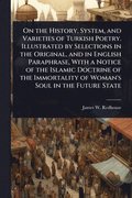 On the History, System, and Varieties of Turkish Poetry. Illustrated by Selections in the Original, and in English Paraphrase, With a Notice of the Islamic Doctrine of the Immortality of Woman's So...