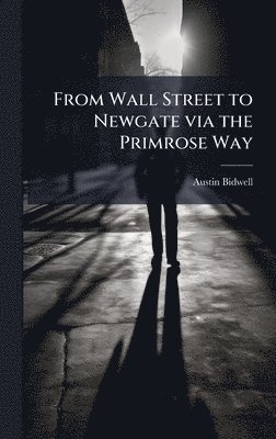 Austin Bidwell - From Wall Street to Newgate via the Primrose Way, Inbunden
