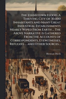 Herman Dieck - Johnstown Flood. A Thriving City of 30,000 Inhabitants and Many Great Industrial Establishments Nearly Wiped From Earth ... The Above Narrative is Gathered From the Accounts of Correspondents, Eyewitnesses, Refugees ... and Other Sources .., Häftad. Tillgänglighet: Lägg i varukorg