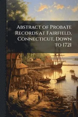 Abstract of Probate Records at Fairfield, Connecticut, Down to 1721