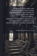 Denkmal der Liebe und Achtung welches seiner HochwÃ1/4rden dem Herrn D. Heinrich Melchior MÃ1/4hlenberg, verdienstvollesten Senior des Evangelisch-Lutherischen Ministeriums in Nord-America