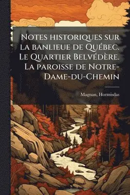 Notes historiques sur la banlieue de QuÃ(c)bec. Le Quartier BelvÃ(c)dère. La paroisse de Notre-Dame-du-Chemin