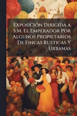 ExposiciÃ3n Dirigida a S.M. El Emperador Por Algunos Propietarios De Fincas Rusticas Y Urbanas