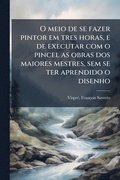 O meio de se fazer pintor em tres horas, e de executar com o pincel as obras dos maiores mestres, sem se ter aprendido o disenho