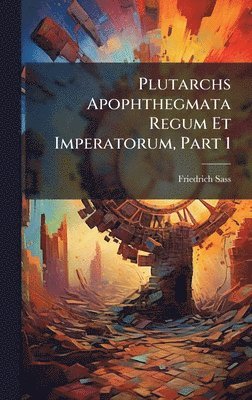 Friedrich Sass - Plutarchs Apophthegmata Regum Et Imperatorum, Part 1, Inbunden