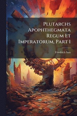 Friedrich Sass - Plutarchs Apophthegmata Regum Et Imperatorum, Part 1, Häftad