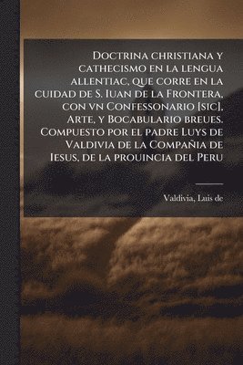 Doctrina christiana y cathecismo en la lengua allentiac, que corre en la cuidad de S. Iuan de la Frontera, con vn Confessonario [sic], Arte, y Bocabulario breues. Compuesto por el padre Luys de Valdivia de la Compañia de Iesus, de la prouincia del Peru, Häftad