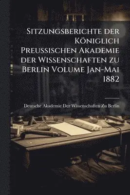 Sitzungsberichte der Königlich Preussischen Akademie der Wissenschaften zu Berlin Volume Jan-Mai 1882