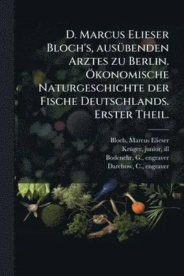 D. Marcus Elieser Bloch's, ausÃ1/4benden Arztes zu Berlin. Ã-konomische Naturgeschichte der Fische Deutschlands. Erster Theil.