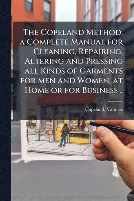 Copeland Method; a Complete Manual for Cleaning, Repairing, Altering and Pressing all Kinds of Garments for men and Women, at Home or for Business ..