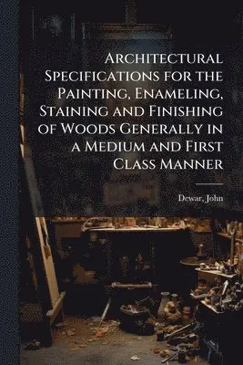 Architectural Specifications for the Painting, Enameling, Staining and Finishing of Woods Generally in a Medium and First Class Manner