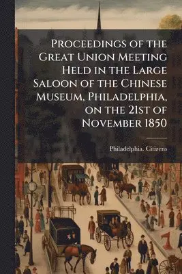 Proceedings of the Great Union Meeting Held in the Large Saloon of the Chinese Museum, Philadelphia, on the 21st of November 1850