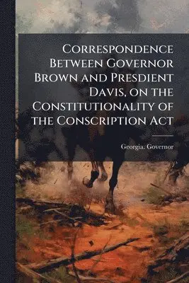Correspondence Between Governor Brown and Presdient Davis, on the Constitutionality of the Conscription Act