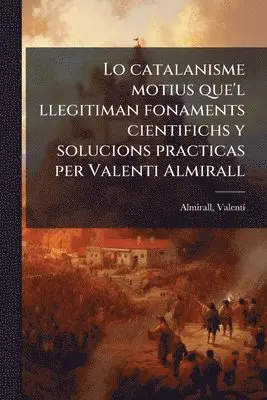 Lo catalanisme motius que'l llegitiman fonaments cientifichs y solucions practicas per Valenti Almirall