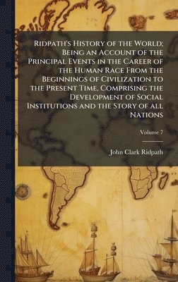 Ridpath's History of the World; Being an Account of the Principal Events in the Career of the Human Race From the Beginnings of Civilization to the Present Time, Comprising the Development of Social Institutions and the Story of all Nations