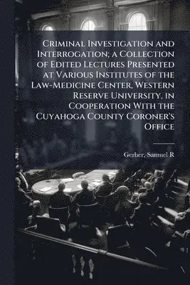 Criminal Investigation and Interrogation; a Collection of Edited Lectures Presented at Various Institutes of the Law-Medicine Center, Western Reserve University, in Cooperation With the Cuyahoga County Coroner's Office