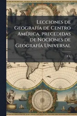 Lecciones de GeografÃ-a de Centro AmÃ(c)rica, precedidas de Nociones de GeografÃ-a Universal