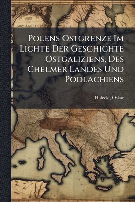 Halecki Oskar 1891-1973 - Polens Ostgrenze Im Lichte Der Geschichte Ostgaliziens, Des Chelmer Landes Und Podlachiens, Häftad
