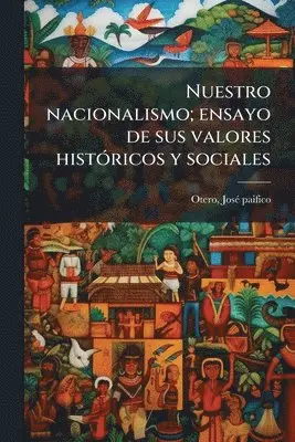 Nuestro nacionalismo; ensayo de sus valores histÃ3ricos y sociales