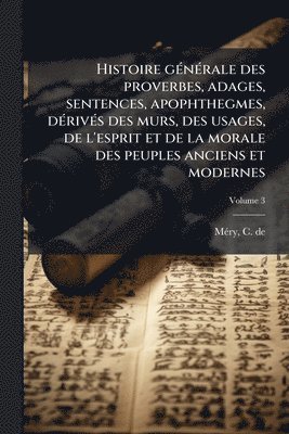 Histoire gÃ(c)nÃ(c)rale des proverbes, adages, sentences, apophthegmes, dÃ(c)rivÃ(c)s des murs, des usages, de l'esprit et de la morale des peuples anciens et modernes