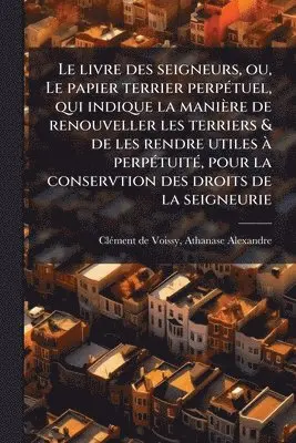 livre des seigneurs, ou, Le papier terrier perpÃ(c)tuel, qui indique la manière de renouveller les terriers & de les rendre utiles Ã perpÃ(c)tuitÃ(c), pour la conservtion des droits de la seigneurie