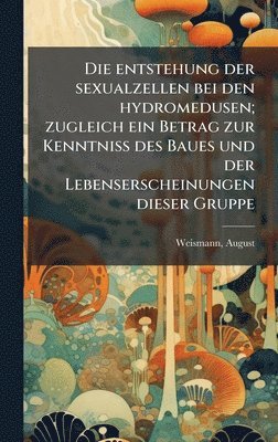 entstehung der sexualzellen bei den hydromedusen; zugleich ein Betrag zur Kenntniss des Baues und der Lebenserscheinungen dieser Gruppe
