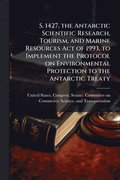 S. 1427, the Antarctic Scientific Research, Tourism, and Marine Resources Act of 1993, to Implement the Protocol on Environmental Protection to the Antarctic Treaty