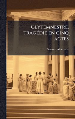 Alexandre Soumet - Clytemnestre, tragÃ(c)die en cinq actes, Inbunden