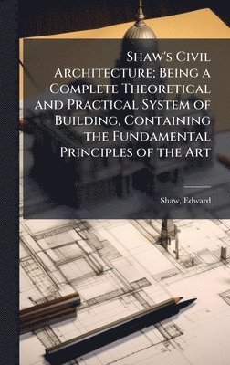 Edward Shaw - Shaw's Civil Architecture; Being a Complete Theoretical and Practical System of Building, Containing the Fundamental Principles of the Art, Inbunden