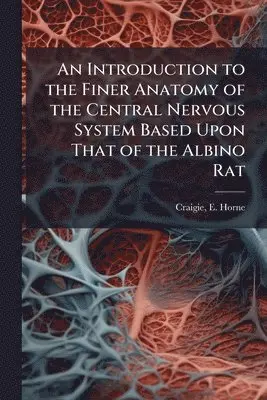 Introduction to the Finer Anatomy of the Central Nervous System Based Upon That of the Albino Rat