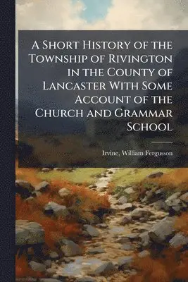Short History of the Township of Rivington in the County of Lancaster With Some Account of the Church and Grammar School